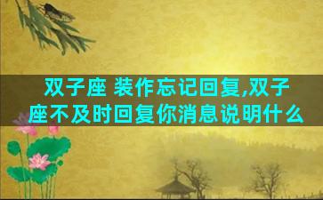 双子座 装作忘记回复,双子座不及时回复你消息说明什么